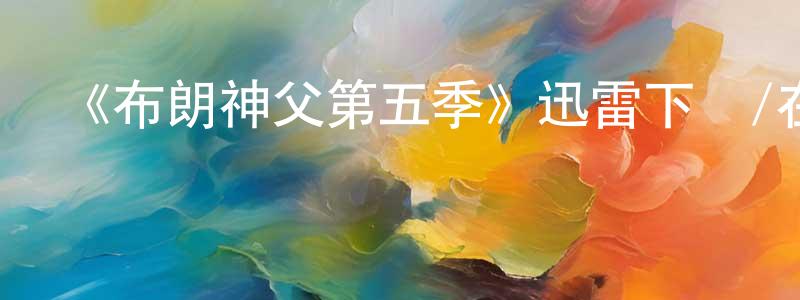 陳柏寧發布《布朗神父第五季》迅雷下載/在線觀看-犯罪歷史-美劇天堂